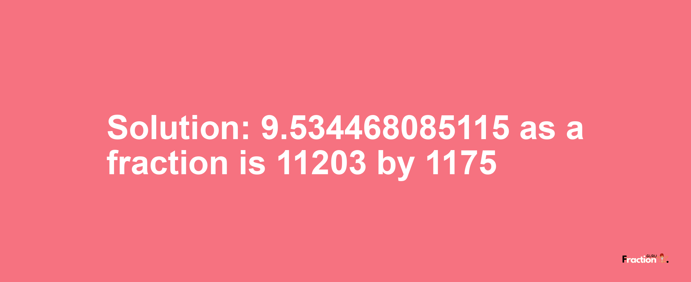 Solution:9.534468085115 as a fraction is 11203/1175